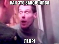 Как это закончился Лед?!