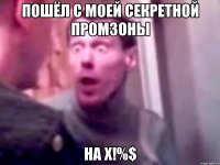 Пошёл с моей секретной промзоны на х!%$