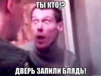 Ты кто!? Дверь запили блядь!