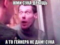 Жми сука дрыщь А то гейнера не дам! сука