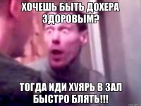 ХОЧЕШЬ БЫТЬ ДОХЕРА ЗДОРОВЫМ? тОГДА ИДИ ХУЯРЬ В ЗАЛ БЫСТРО БЛЯТЬ!!!