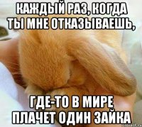 каждый раз, когда ты мне отказываешь, где-то в мире плачет один зайка