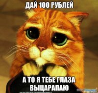 Дай 100 рублей а то я тебе глаза выцарапаю