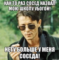 Как то раз сосед назвал мою школу убогой! Нету больше у меня соседа!