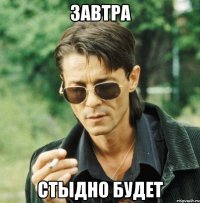 завтра стыдно будет