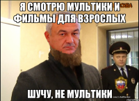 Я смотрю мультики и фильмы для взрослых шучу, не мультики
