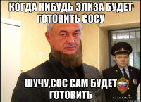 Когда нибудь Элиза будет готовить Сосу Шучу,Сос сам будет готовить