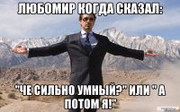 Любомир когда сказал: "Че сильно умный?" или " А потом я!"