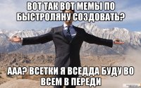 вот так вот мемы по быстроляну создовать? ааа? всетки я вседда буду во всем в переди