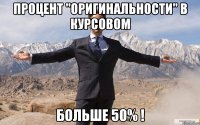 ПРОЦЕНТ "ОРИГИНАЛЬНОСТИ" В КУРСОВОМ БОЛЬШЕ 50% !