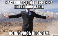 Настроил свой телефон на китайский язык пользуюсь проблем.