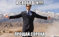 Я СВОБОДЕН!!!! ПРОЩАЙ,СОРОКА