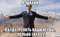 Я-Шахин Я буду трепать ваши нервы, сколько захочу!