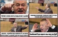 Купил снова мото,подъехал к дому знакомые подходят-сколько стоит? от куда столько денег?сколько прет? другая - я люблю мотоциклы =) ты меня прокатишь? а давай завтра покатаемся ? Заебали!!! да идите вы все на ХуЙ !