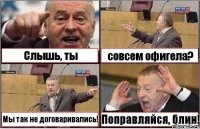 Слышь, ты совсем офигела? Мы так не договаривались! Поправляйся, блин!