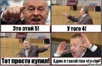 Это этой 5! У того 4! Тот просто купил! Один я такой лох что-ли?