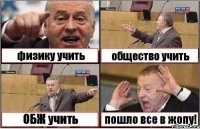 физику учить общество учить ОБЖ учить пошло все в жопу!