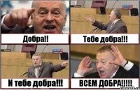 Добра!! Тебе добра!!! И тебе добра!!! ВСЕМ ДОБРА!!!!!