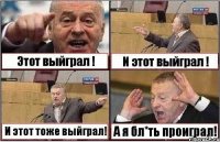 Этот выйграл ! И этот выйграл ! И этот тоже выйграл! А я бл*ть проиграл!