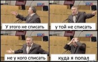 У этого не списать у той не списать не у кого списать куда я попал