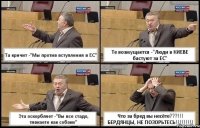 Та кричит -"Мы против вступления в ЕС" Те возмущается -"Люди в КИЕВЕ бастуют за ЕС" Эта оскорбляет -"Вы все стадо, тявкаете как собаки" Что за бред вы несёте???!!! БЕРДЯНЦЫ, НЕ ПОЗОРЬТЕСЬ!!!!!!!!!