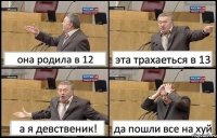 она родила в 12 эта трахаеться в 13 а я девственик! да пошли все на хуй