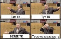 Там ТК Тут ТК ВЕЗДЕ ТК Твоюмааааааааать