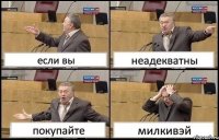 если вы неадекватны покупайте милкивэй