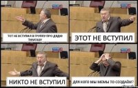 ТОТ НЕ ВСТУПИЛ В ГРУППУ ПРО ДЯДЮ ТИМОШУ ЭТОТ НЕ ВСТУПИЛ НИКТО НЕ ВСТУПИЛ ДЛЯ КОГО МЫ МЕМЫ ТО СОЗДАЁМ?