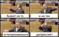 бывает ни то и ни так останавливаешься депрессия!