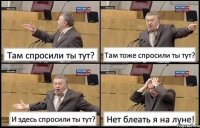 Там спросили ты тут? Там тоже спросили ты тут? И здесь спросили ты тут? Нет блеать я на луне!