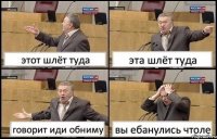 этот шлёт туда эта шлёт туда говорит иди обниму вы ебанулись чтоле