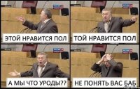 ЭТОЙ НРАВИТСЯ ПОЛ ТОЙ НРАВИТСЯ ПОЛ А МЫ ЧТО УРОДЫ?? НЕ ПОНЯТЬ ВАС БАБ