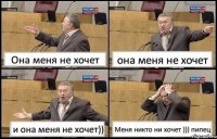 Она меня не хочет она меня не хочет и она меня не хочет)) Меня никто ни хочет ))) пипец