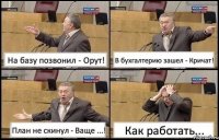 На базу позвонил - Орут! В бухгалтерию зашел - Кричат! План не скинул - Ваще ...! Как работать...