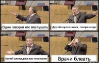 Один говорит его послушать Другой короче говоря, говорю сходи Третий штаны дырявые показывает Врачи блеать