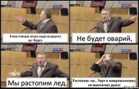 Я вам говорю скоро льда на дороге не–будет, Не будет оварий, Мы растопим лед. Растопим–хм...Черт я микроволновку не выключил дома!