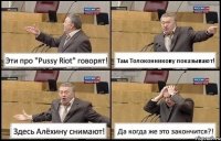 Эти про "Pussy Riot" говорят! Там Толоконникову показывают! Здесь Алёхину снимают! Да когда же это закончится?!