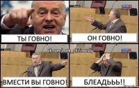 Ты говно! Он говно! Вмести вы говно! Блеадььь!!