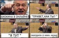 Биокина в онлайне! "Привет,как ты? " "Я тут " Заходила 15 мин. назад