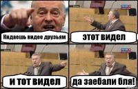 Кидаешь видео друзьям этот видел и тот видел да заебали бля!