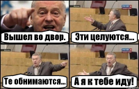 Вышел во двор. Эти целуются... Те обнимаются... А я к тебе иду!
