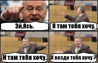 Эй,Ясь. Я там тебя хочу. И там тебя хочу. Я везде тебя хочу ?