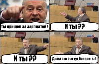Ты пришел за зарплатой ! И ты ?? И ты ?? Давы что все тут банкроты !
