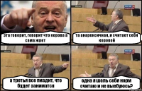 эта говорит, говорит что корова а сама жрет та анарексичная, и считает себя коровой а третья все пиздит, что будет заниматся одна я шоль себя норм считаю и не выебуюсь?