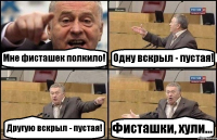 Мне фисташек полкило! Одну вскрыл - пустая! Другую вскрыл - пустая! Фисташки, хули...