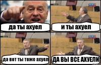 да ты ахуел и ты ахуел да вот ты тоже ахуел ДА ВЫ ВСЕ АХУЕЛИ