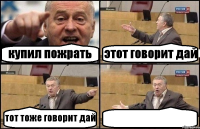 купил пожрать этот говорит дай тот тоже говорит дай 