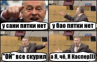 у сани пятки нет у бао пятки нет "ОЙ" все скурил а Я, чё, Я Каспер)))