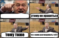  этому не нравиться тому тоже че с вами разговаривать то!!!!